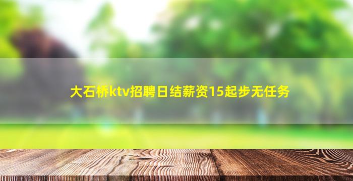大石桥ktv招聘日结薪资15起步无任务