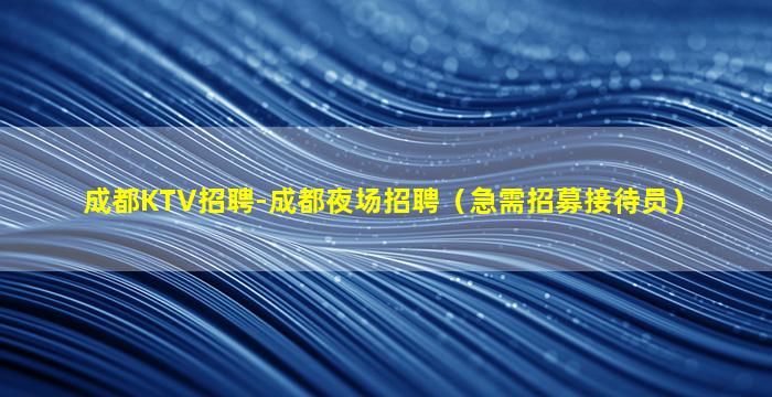 成都KTV招聘-成都夜场招聘（急需招募接待员）