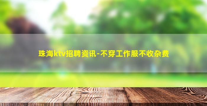 珠海ktv招聘资讯-不穿工作服不收杂费